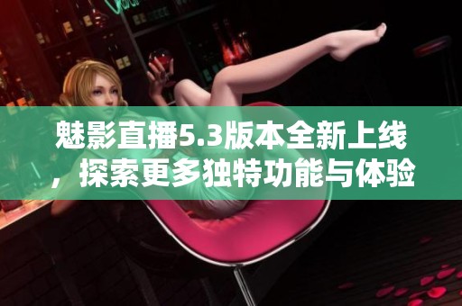 魅影直播5.3版本全新上線，探索更多獨(dú)特功能與體驗(yàn)