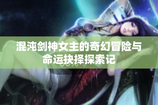 混沌劍神女主的奇幻冒險與命運抉擇探索記