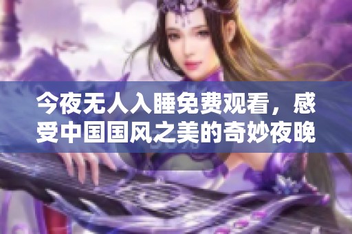 今夜無人入睡免費(fèi)觀看，感受中國國風(fēng)之美的奇妙夜晚