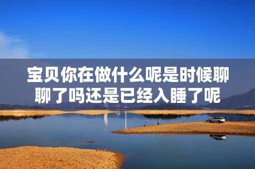 寶貝你在做什么呢是時候聊聊了嗎還是已經(jīng)入睡了呢