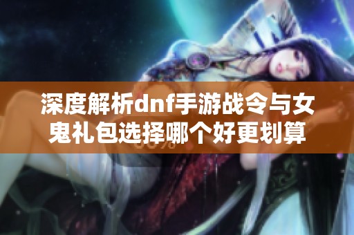 深度解析dnf手游戰(zhàn)令與女鬼禮包選擇哪個(gè)好更劃算