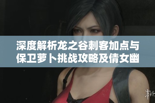 深度解析龍之谷刺客加點與保衛(wèi)蘿卜挑戰(zhàn)攻略及倩女幽魂科舉會試技巧
