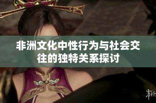 非洲文化中性行為與社會交往的獨特關(guān)系探討