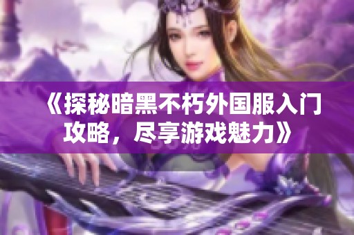 《探秘暗黑不朽外國服入門攻略，盡享游戲魅力》