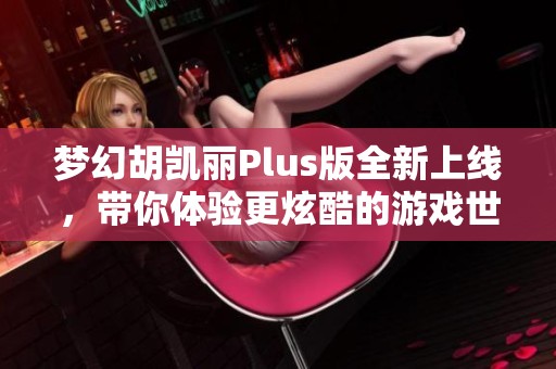 夢(mèng)幻胡凱麗Plus版全新上線，帶你體驗(yàn)更炫酷的游戲世界！