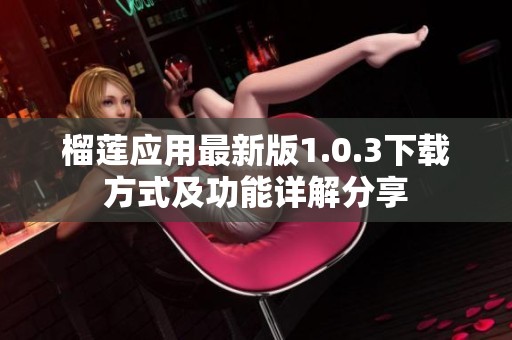榴蓮應(yīng)用最新版1.0.3下載方式及功能詳解分享