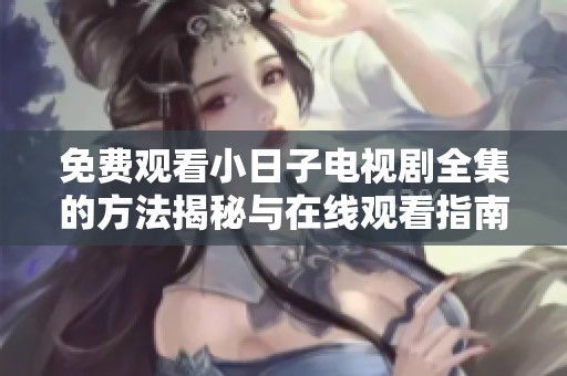 免費觀看小日子電視劇全集的方法揭秘與在線觀看指南