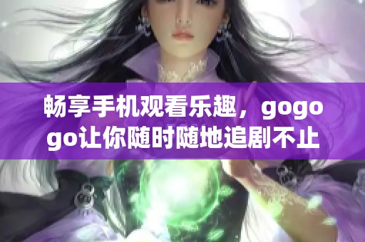 暢享手機(jī)觀看樂(lè)趣，gogogo讓你隨時(shí)隨地追劇不止