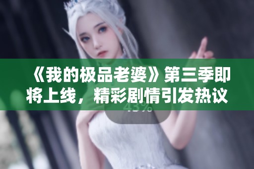 《我的極品老婆》第三季即將上線，精彩劇情引發(fā)熱議