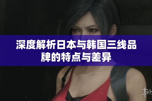 深度解析日本與韓國三線品牌的特點與差異