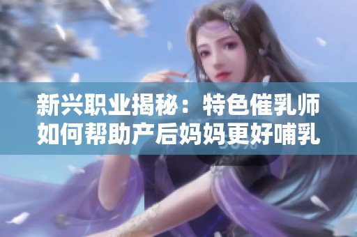 新興職業(yè)揭秘：特色催乳師如何幫助產(chǎn)后媽媽更好哺乳