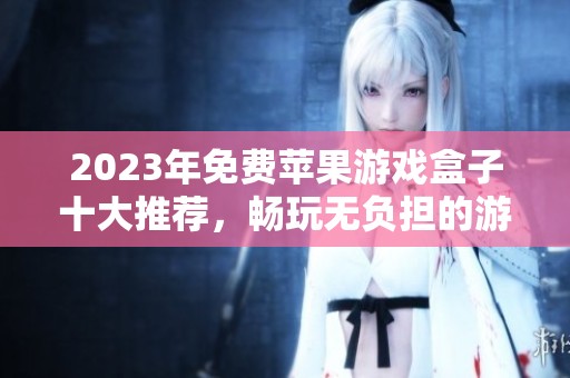 2023年免費蘋果游戲盒子十大推薦，暢玩無負擔的游戲世界
