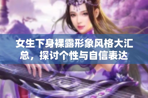 女生下身裸露形象風(fēng)格大匯總，探討個性與自信表達(dá)
