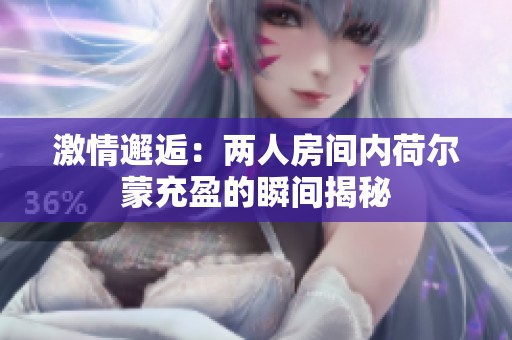 激情邂逅：兩人房間內(nèi)荷爾蒙充盈的瞬間揭秘