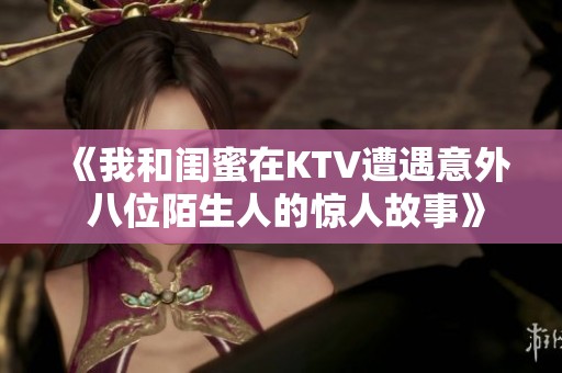 《我和閨蜜在KTV遭遇意外 八位陌生人的驚人故事》