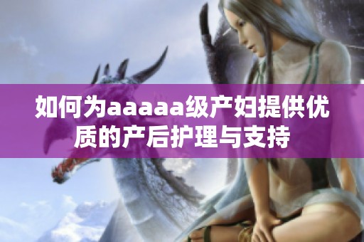 如何為aaaaa級(jí)產(chǎn)婦提供優(yōu)質(zhì)的產(chǎn)后護(hù)理與支持 如何為aaaaa級(jí)產(chǎn)婦提供優(yōu)質(zhì)的產(chǎn)后護(hù)理與支持