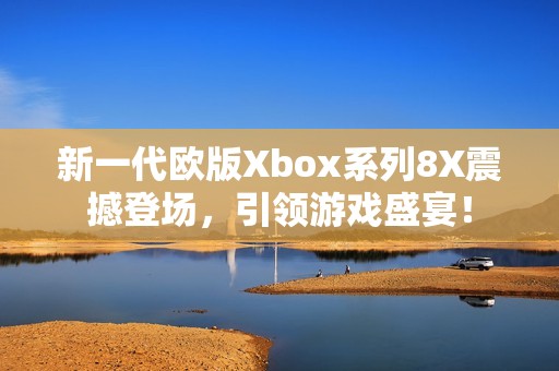 新一代歐版Xbox系列8X震撼登場(chǎng)，引領(lǐng)游戲盛宴！