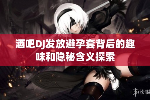 酒吧DJ發(fā)放避孕套背后的趣味和隱秘含義探索