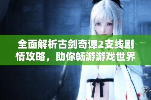 全面解析古劍奇譚2支線劇情攻略，助你暢游游戲世界