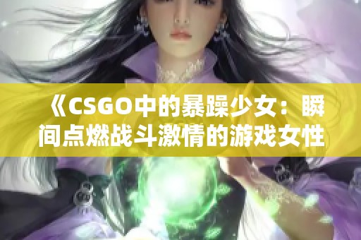 《CSGO中的暴躁少女：瞬間點燃戰(zhàn)斗激情的游戲女性》