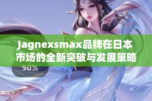 Jagnexsmax品牌在日本市場的全新突破與發(fā)展策略解析