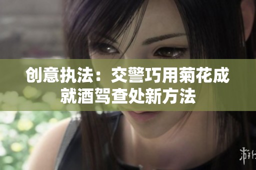 創(chuàng)意執(zhí)法：交警巧用菊花成就酒駕查處新方法