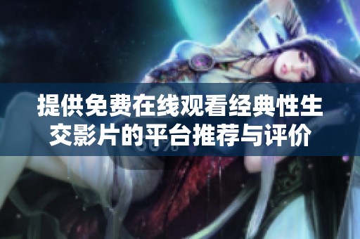 提供免費(fèi)在線觀看經(jīng)典性生交影片的平臺(tái)推薦與評(píng)價(jià)