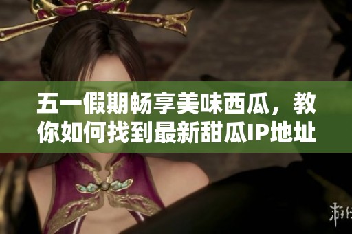 五一假期暢享美味西瓜，教你如何找到最新甜瓜IP地址