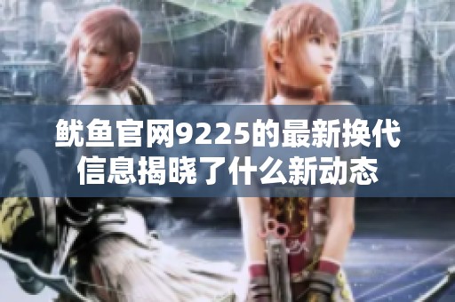魷魚(yú)官網(wǎng)9225的最新?lián)Q代信息揭曉了什么新動(dòng)態(tài)
