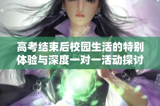 高考結(jié)束后校園生活的特別體驗(yàn)與深度一對一活動探討