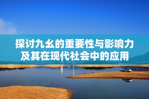 探討九幺的重要性與影響力及其在現(xiàn)代社會中的應用