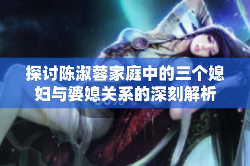 探討陳淑蓉家庭中的三個媳婦與婆媳關(guān)系的深刻解析
