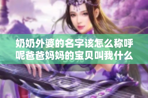 奶奶外婆的名字該怎么稱呼呢爸爸媽媽的寶貝叫我什么呢 奶奶外婆的名字該怎么稱呼呢爸爸媽媽的寶貝叫我什么呢
