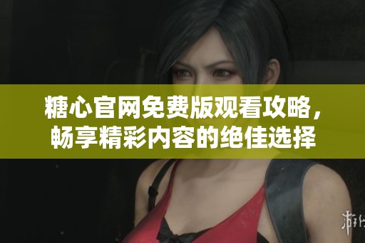 糖心官網(wǎng)免費版觀看攻略，暢享精彩內(nèi)容的絕佳選擇