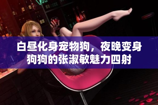 白晝化身寵物狗，夜晚變身狗狗的張淑敏魅力四射