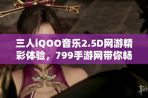 三人iQOO音樂2.5D網(wǎng)游精彩體驗，799手游網(wǎng)帶你暢玩新世界