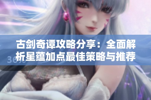 古劍奇譚攻略分享：全面解析星蘊(yùn)加點(diǎn)最佳策略與推薦方法