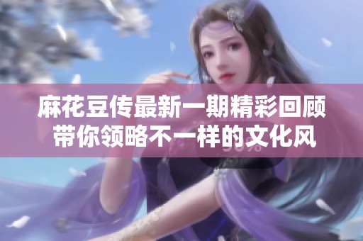 麻花豆傳最新一期精彩回顧 帶你領(lǐng)略不一樣的文化風(fēng)情