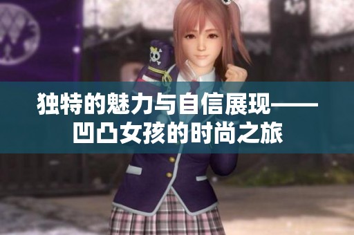 獨(dú)特的魅力與自信展現(xiàn)——凹凸女孩的時(shí)尚之旅