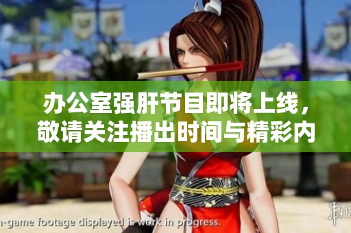 辦公室強肝節(jié)目即將上線，敬請關(guān)注播出時間與精彩內(nèi)容