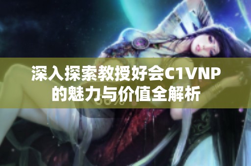 深入探索教授好會C1VNP的魅力與價(jià)值全解析