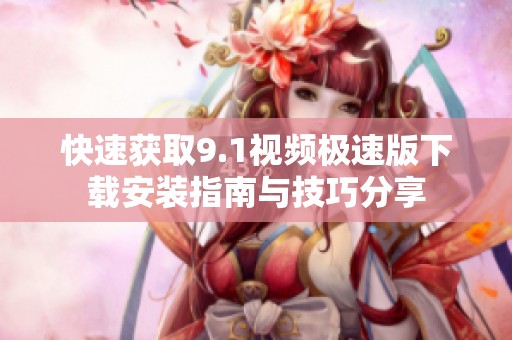 快速獲取9.1視頻極速版下載安裝指南與技巧分享