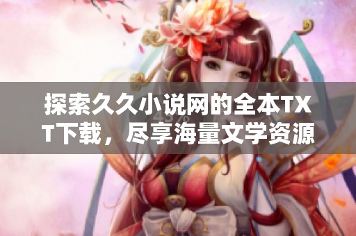 探索久久小說網(wǎng)的全本TXT下載，盡享海量文學(xué)資源