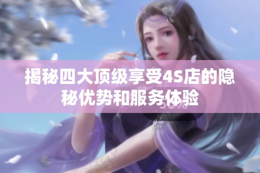 揭秘四大頂級(jí)享受4S店的隱秘優(yōu)勢(shì)和服務(wù)體驗(yàn)