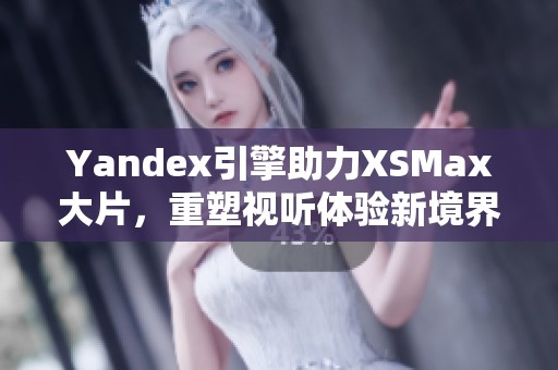 Yandex引擎助力XSMax大片，重塑視聽體驗(yàn)新境界
