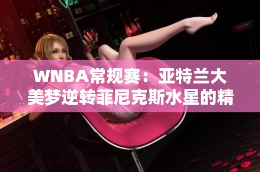 WNBA常規(guī)賽：亞特蘭大美夢逆轉菲尼克斯水星的精彩第四節(jié)回顧