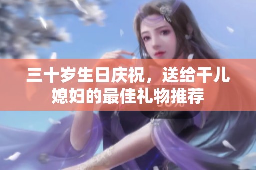 三十歲生日慶祝，送給干兒媳婦的最佳禮物推薦