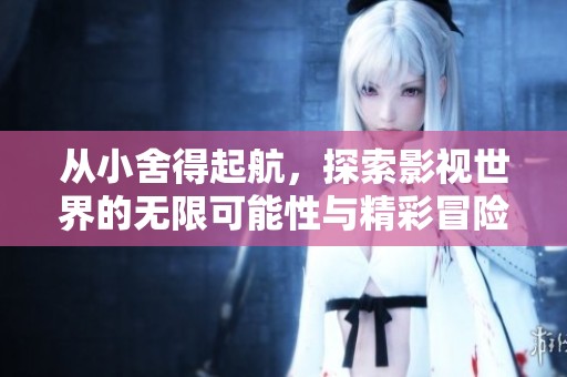 從小舍得起航，探索影視世界的無限可能性與精彩冒險