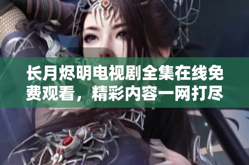 長月燼明電視劇全集在線免費觀看，精彩內(nèi)容一網(wǎng)打盡