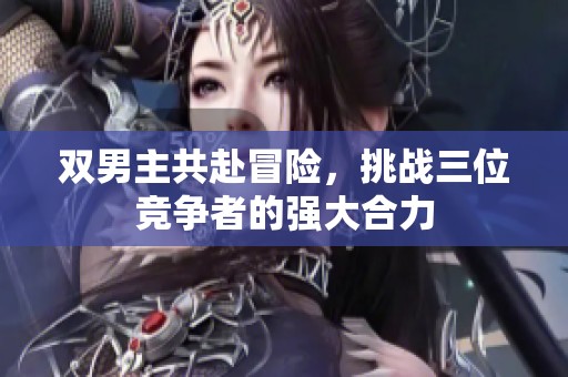 雙男主共赴冒險(xiǎn)，挑戰(zhàn)三位競(jìng)爭(zhēng)者的強(qiáng)大合力